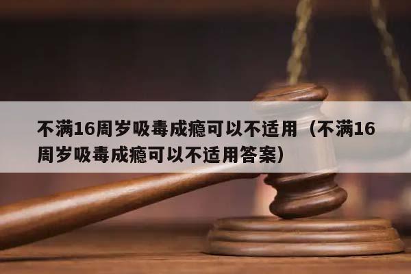 不满16周岁吸毒成瘾可以不适用（不满16周岁吸毒成瘾可以不适用答案）