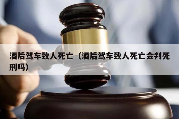 酒后驾车致人死亡（酒后驾车致人死亡会判死刑吗）