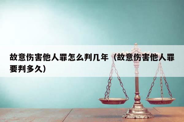 故意伤害他人罪怎么判几年（故意伤害他人罪要判多久）