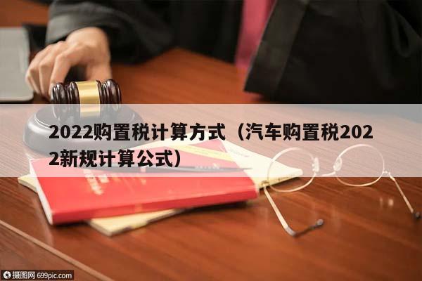 2022购置税计算方式（汽车购置税2022新规计算公式）