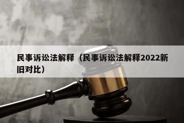 民事诉讼法解释（民事诉讼法解释2022新旧对比）