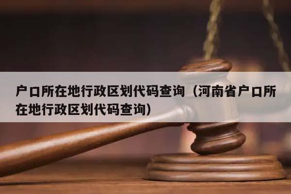 户口所在地行政区划代码查询（河南省户口所在地行政区划代码查询）