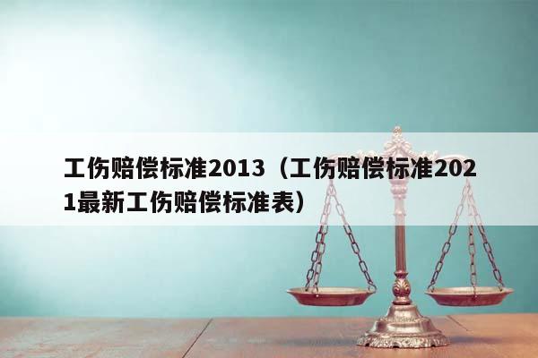 工伤赔偿标准2013（工伤赔偿标准2021最新工伤赔偿标准表）