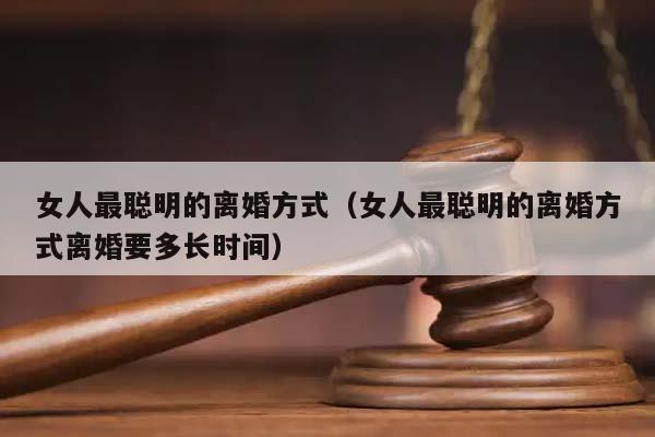 女人最聪明的离婚方式（女人最聪明的离婚方式离婚要多长时间）