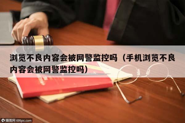 浏览不良内容会被网警监控吗（手机浏览不良内容会被网警监控吗）