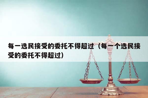 每一选民接受的委托不得超过（每一个选民接受的委托不得超过）