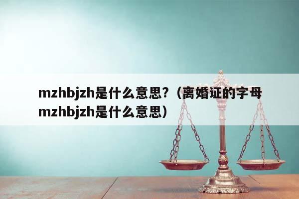 mzhbjzh是什么意思?（离婚证的字母mzhbjzh是什么意思）