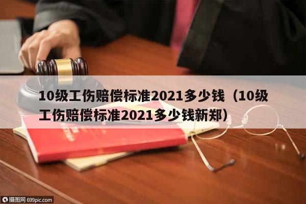 10级工伤赔偿标准2021多少钱（10级工伤赔偿标准2021多少钱新郑）