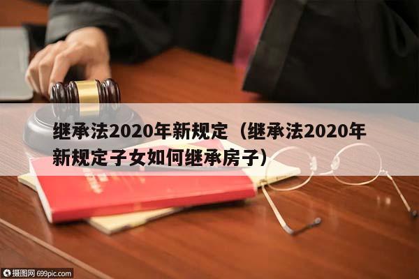 继承法2020年新规定（继承法2020年新规定子女如何继承房子）