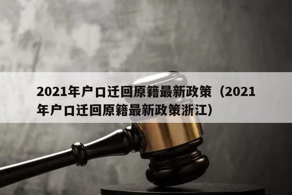 2021年户口迁回原籍最新政策（2021年户口迁回原籍最新政策浙江）