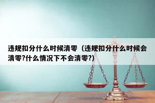 违规扣分什么时候清零（违规扣分什么时候会清零?什么情况下不会清零?）