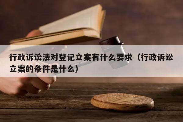 行政诉讼法对登记立案有什么要求（行政诉讼立案的条件是什么）