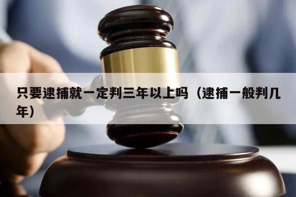 只要逮捕就一定判三年以上吗（逮捕一般判几年）