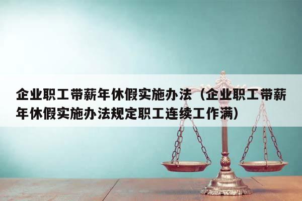 企业职工带薪年休假实施办法（企业职工带薪年休假实施办法规定职工连续工作满）