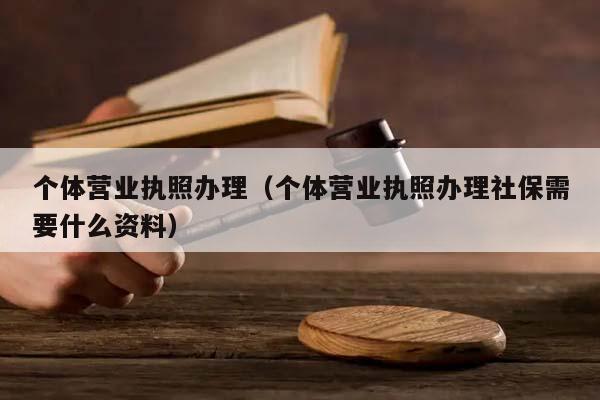 个体营业执照办理（个体营业执照办理社保需要什么资料）