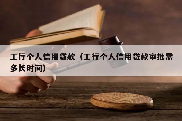 工行个人信用贷款（工行个人信用贷款审批需多长时间）