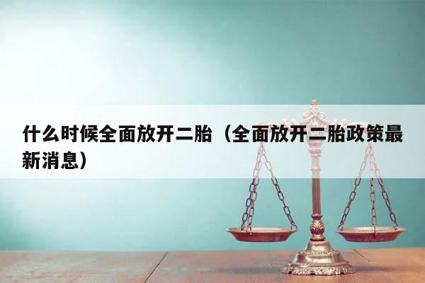 什么时候全面放开二胎（全面放开二胎政策最新消息）