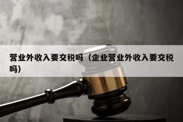 营业外收入要交税吗（企业营业外收入要交税吗）