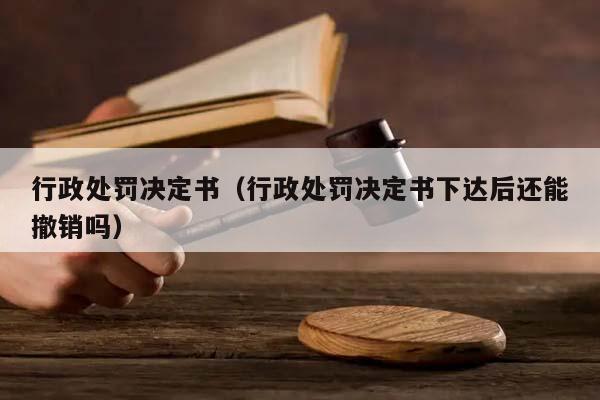 行政处罚决定书（行政处罚决定书下达后还能撤销吗）