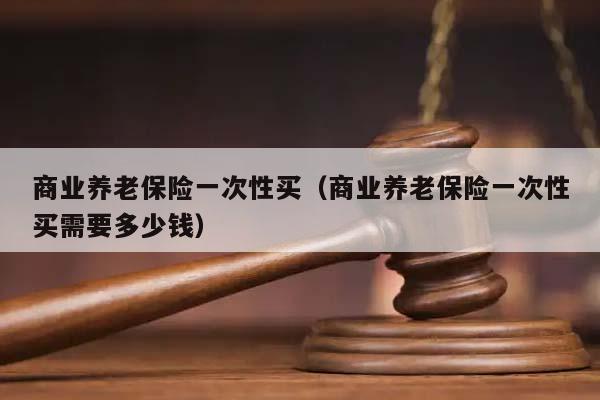 商业养老保险一次性买（商业养老保险一次性买需要多少钱）