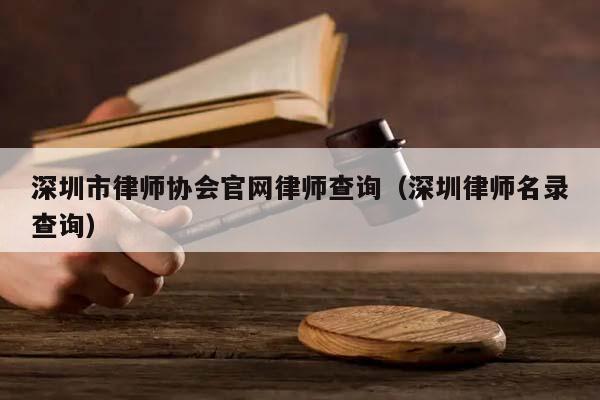 深圳市律师协会官网律师查询（深圳律师名录查询）