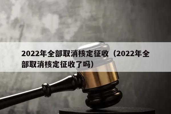 2022年全部取消核定征收（2022年全部取消核定征收了吗）