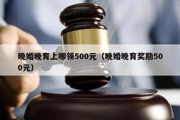 晚婚晚育上哪领500元（晚婚晚育奖励500元）