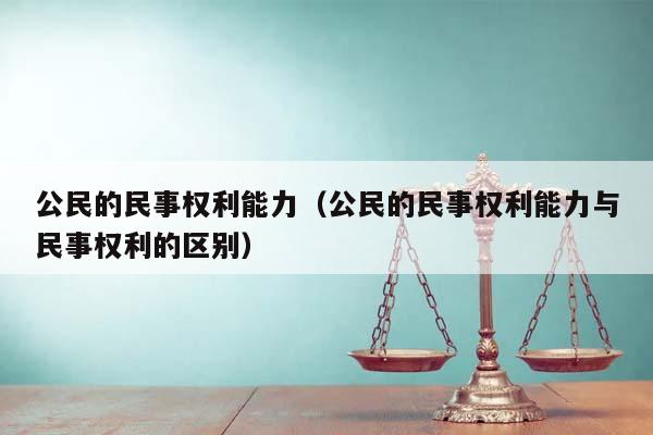 公民的民事权利能力（公民的民事权利能力与民事权利的区别）