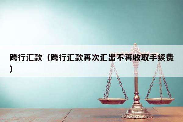 跨行汇款（跨行汇款再次汇出不再收取手续费）