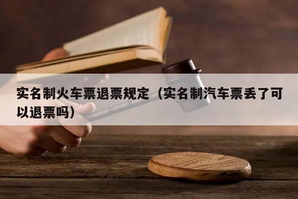 实名制火车票退票规定（实名制汽车票丢了可以退票吗）