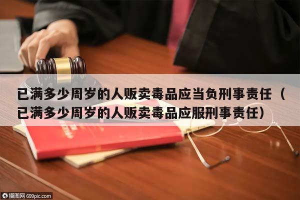 已满多少周岁的人贩卖毒品应当负刑事责任（已满多少周岁的人贩卖毒品应服刑事责任）