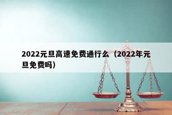 2022元旦高速免费通行么（2022年元旦免费吗）