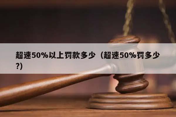 超速50%以上罚款多少（超速50%罚多少?）