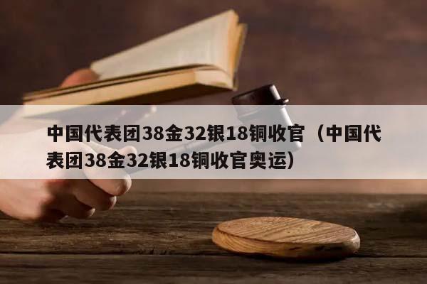 中国代表团38金32银18铜收官（中国代表团38金32银18铜收官奥运）