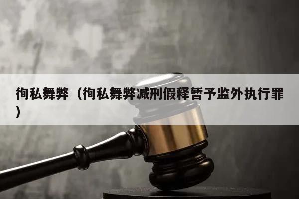 徇私舞弊（徇私舞弊减刑假释暂予监外执行罪）