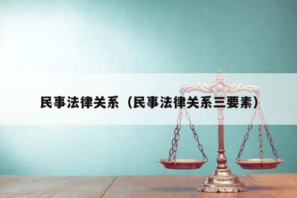 民事法律关系（民事法律关系三要素）