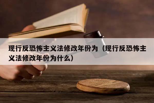 现行反恐怖主义法修改年份为（现行反恐怖主义法修改年份为什么）