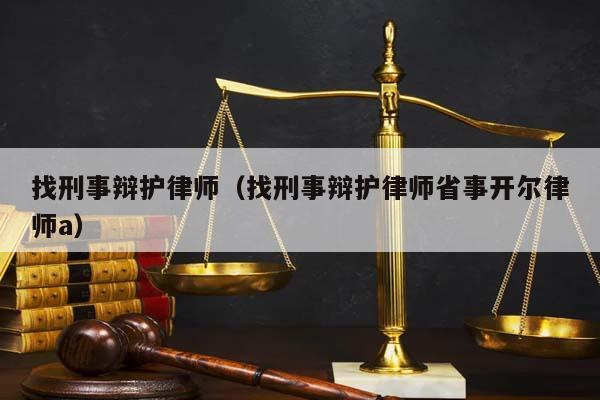 找刑事辩护律师（找刑事辩护律师省事开尔律师a）