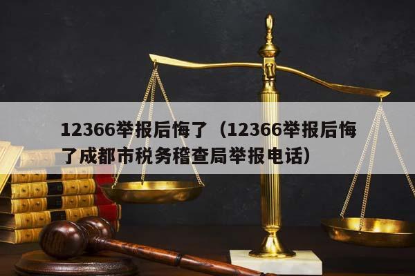 12366举报后悔了（12366举报后悔了成都市税务稽查局举报电话）