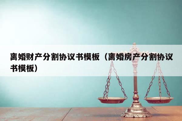 离婚财产分割协议书模板（离婚房产分割协议书模板）