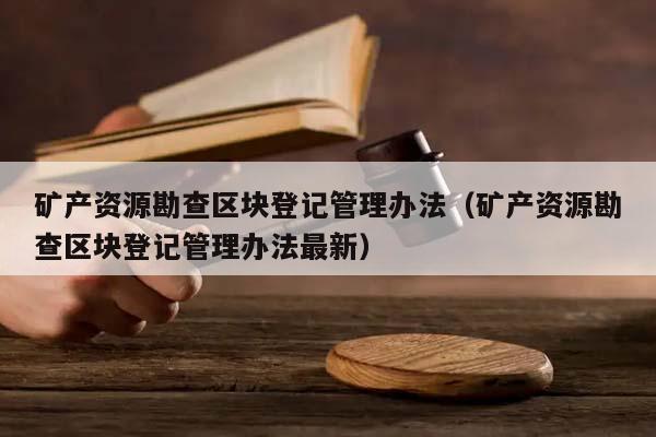 矿产资源勘查区块登记管理办法（矿产资源勘查区块登记管理办法最新）