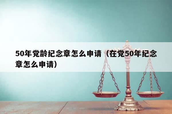 50年党龄纪念章怎么申请（在党50年纪念章怎么申请）