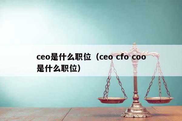 ceo是什么职位（ceo cfo coo是什么职位）