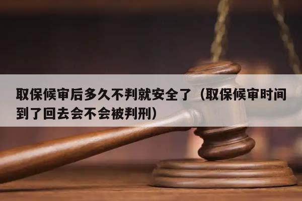 取保候审后多久不判就安全了（取保候审时间到了回去会不会被判刑）