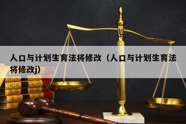 人口与计划生育法将修改（人口与计划生育法将修改j）