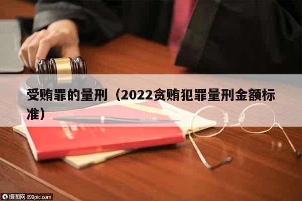 受贿罪的量刑（2022贪贿犯罪量刑金额标准）