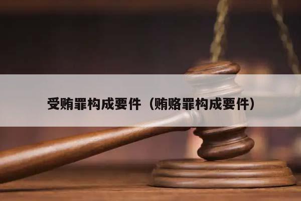 受贿罪构成要件（贿赂罪构成要件）