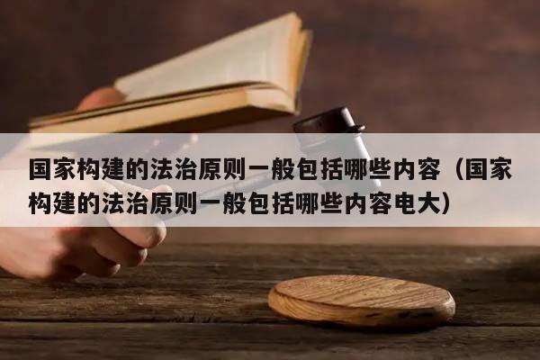 国家构建的法治原则一般包括哪些内容（国家构建的法治原则一般包括哪些内容电大）