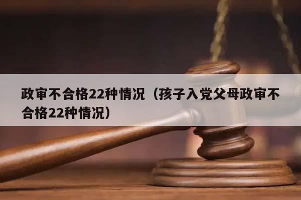 政审不合格22种情况（孩子入党父母政审不合格22种情况）