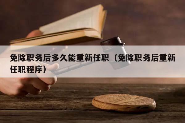 免除职务后多久能重新任职（免除职务后重新任职程序）